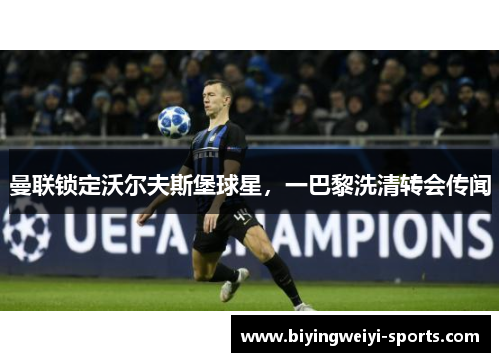 曼联锁定沃尔夫斯堡球星，一巴黎洗清转会传闻