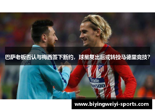 巴萨老板否认与梅西签下新约，球星复出后或转投马德里竞技？