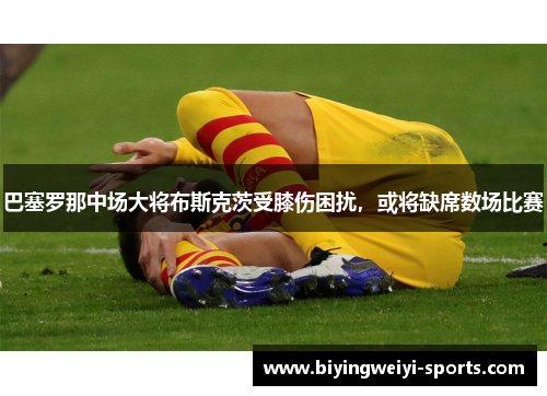 巴塞罗那中场大将布斯克茨受膝伤困扰，或将缺席数场比赛