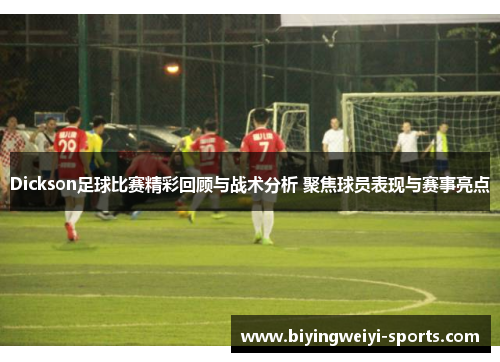 Dickson足球比赛精彩回顾与战术分析 聚焦球员表现与赛事亮点
