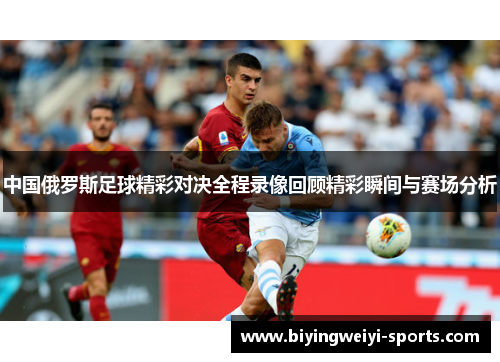 中国俄罗斯足球精彩对决全程录像回顾精彩瞬间与赛场分析