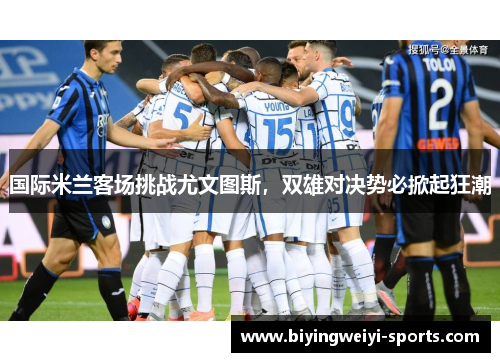 国际米兰客场挑战尤文图斯，双雄对决势必掀起狂潮