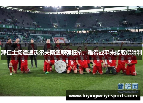拜仁主场遭遇沃尔夫斯堡顽强抵抗，难得战平未能取得胜利